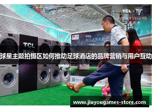 球星主题拍摄区如何推动足球酒店的品牌营销与用户互动