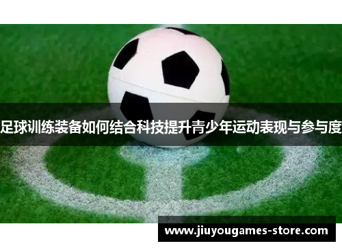 足球训练装备如何结合科技提升青少年运动表现与参与度